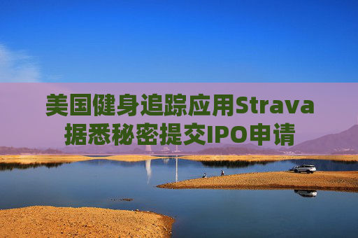 美国健身追踪应用Strava据悉秘密提交IPO申请