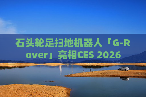 石头轮足扫地机器人「G-Rover」亮相CES 2026