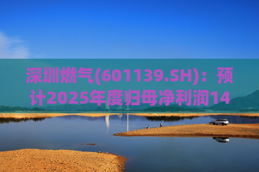 深圳燃气(601139.SH)：预计2025年度归母净利润14.07亿元，同比下降3.45%