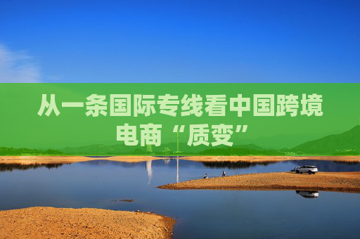 从一条国际专线看中国跨境电商“质变”