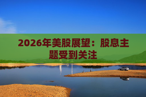 2026年美股展望：股息主题受到关注