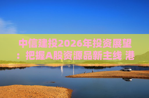 中信建投2026年投资展望：把握A股资源品新主线 港市活跃度将进一步被激发