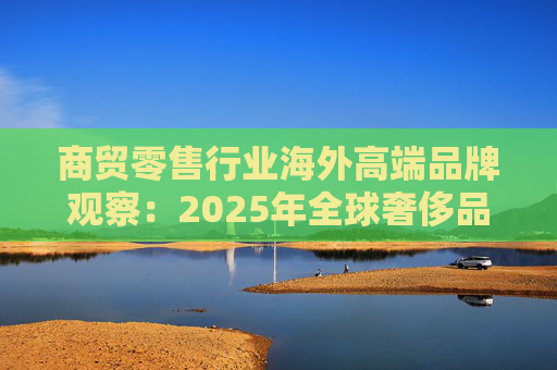 商贸零售行业海外高端品牌观察：2025年全球奢侈品市场增速放缓 Q3复苏反转迹象显现