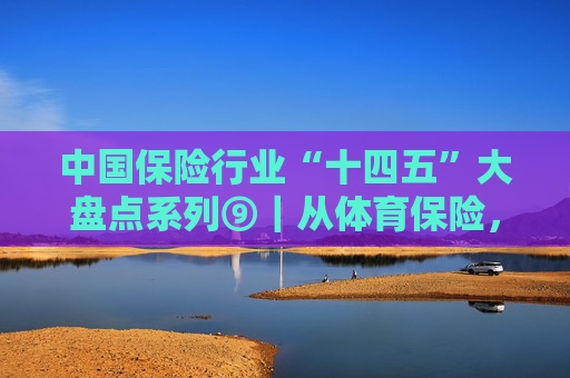 中国保险行业“十四五”大盘点系列⑨｜从体育保险，看众安产品创新再进化