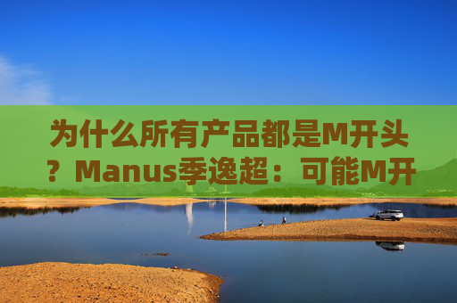 为什么所有产品都是M开头？Manus季逸超：可能M开头的产品运气都不会太差