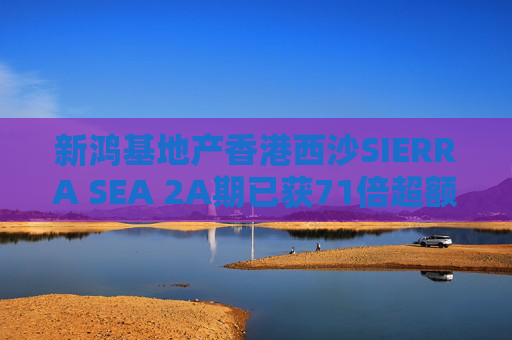 新鸿基地产香港西沙SIERRA SEA 2A期已获71倍超额认购