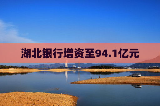 湖北银行增资至94.1亿元