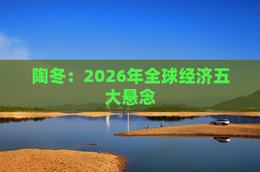 陶冬：2026年全球经济五大悬念  第1张