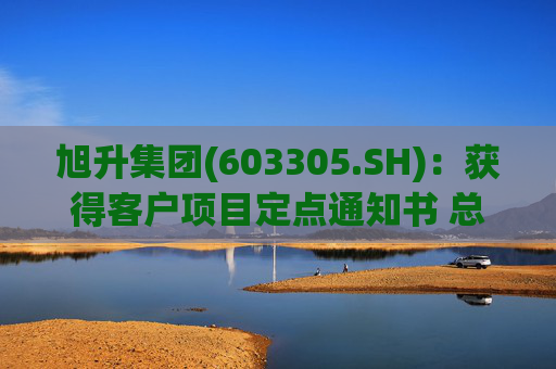 旭升集团(603305.SH)：获得客户项目定点通知书 总销售金额约78亿元