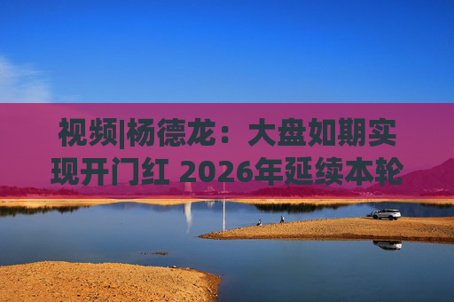 视频|杨德龙：大盘如期实现开门红 2026年延续本轮慢牛长牛行情  第1张
