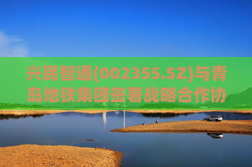 兴民智通(002355.SZ)与青岛地铁集团签署战略合作协议