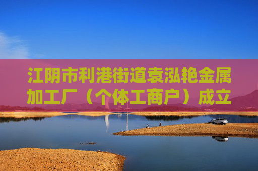 江阴市利港街道袁泓艳金属加工厂（个体工商户）成立 注册资本1万人民币