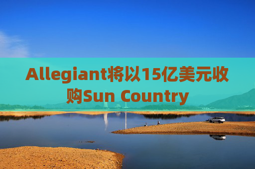 Allegiant将以15亿美元收购Sun Country