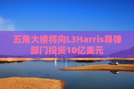 五角大楼将向L3Harris导弹部门投资10亿美元