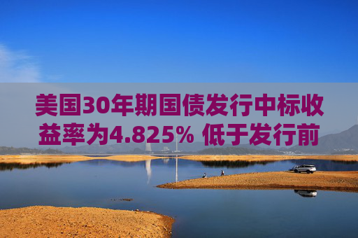 美国30年期国债发行中标收益率为4.825% 低于发行前交易水平