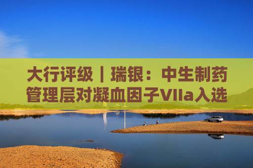 大行评级｜瑞银：中生制药管理层对凝血因子VIIa入选医保目录感乐观 评级“买入”