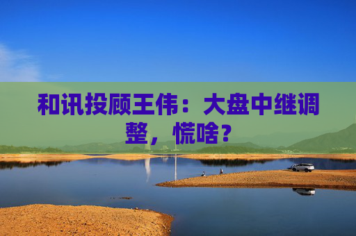 和讯投顾王伟：大盘中继调整，慌啥？