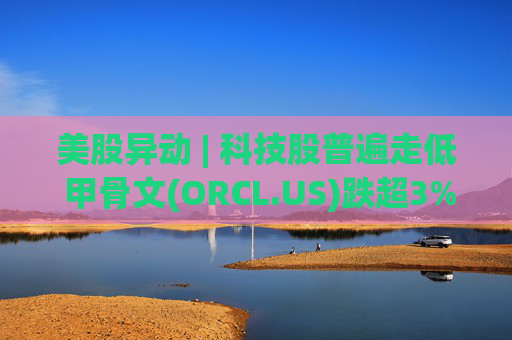 美股异动 | 科技股普遍走低 甲骨文(ORCL.US)跌超3%  第1张