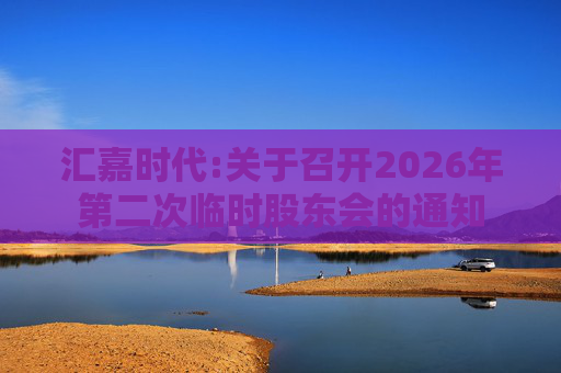汇嘉时代:关于召开2026年第二次临时股东会的通知