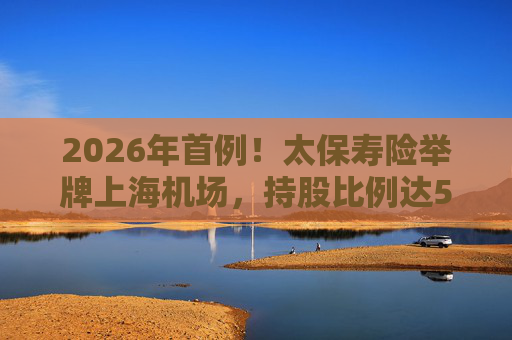 2026年首例！太保寿险举牌上海机场，持股比例达5%