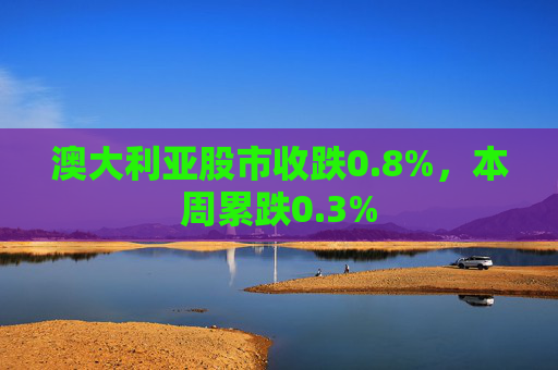 澳大利亚股市收跌0.8%，本周累跌0.3%