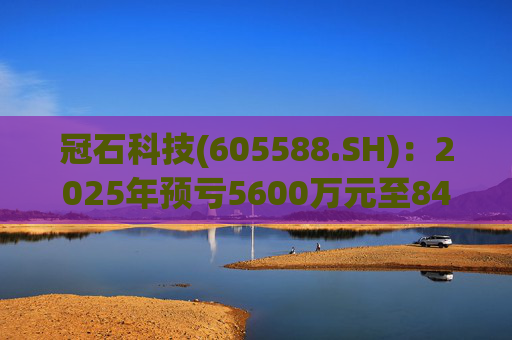 冠石科技(605588.SH)：2025年预亏5600万元至8400万元
