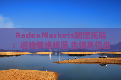 RadexMarkets瑞德克斯：避险情绪降温 金银高位盘整