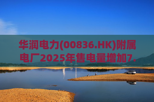 华润电力(00836.HK)附属电厂2025年售电量增加7.0% 附属风电场售电量增加16.4% 光伏电站售电量增加55.5%