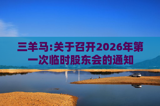 三羊马:关于召开2026年第一次临时股东会的通知