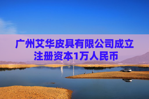广州艾华皮具有限公司成立 注册资本1万人民币