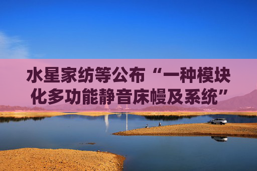 水星家纺等公布“一种模块化多功能静音床幔及系统”专利