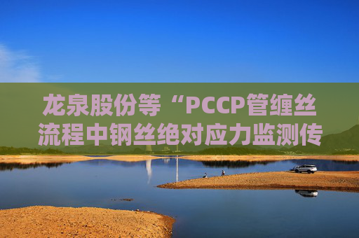 龙泉股份等“PCCP管缠丝流程中钢丝绝对应力监测传感器安装方法”专利获授权