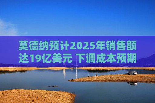莫德纳预计2025年销售额达19亿美元 下调成本预期