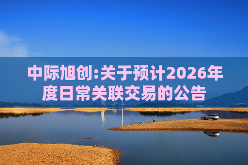 中际旭创:关于预计2026年度日常关联交易的公告