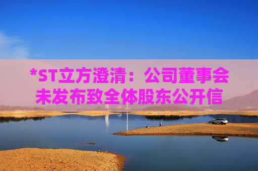 *ST立方澄清：公司董事会未发布致全体股东公开信