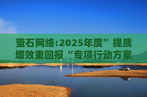 萤石网络:2025年度”提质增效重回报“专项行动方案