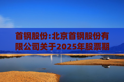 首钢股份:北京首钢股份有限公司关于2025年股票期权与限制性股票激励计划(草案修订稿)及相关文件修订情况说明的公告
