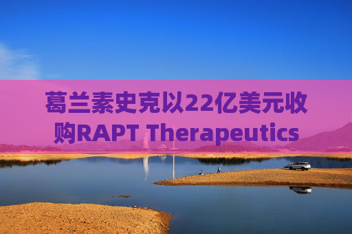 葛兰素史克以22亿美元收购RAPT Therapeutics