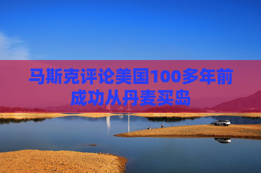 马斯克评论美国100多年前成功从丹麦买岛