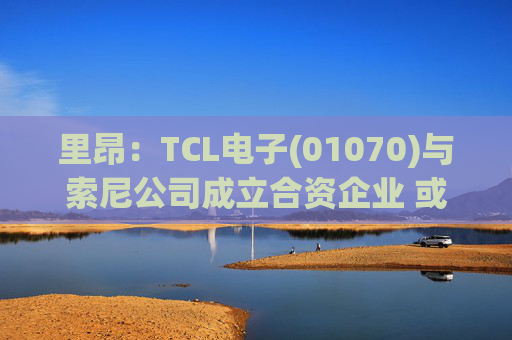 里昂：TCL电子(01070)与索尼公司成立合资企业 或有利于整体盈利增长