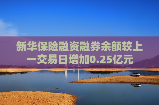 新华保险融资融券余额较上一交易日增加0.25亿元