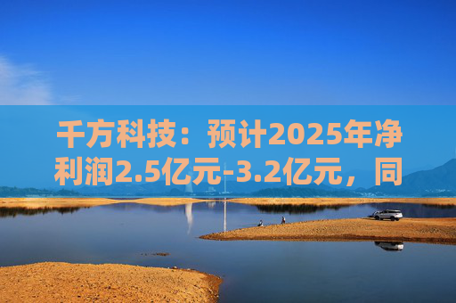 千方科技：预计2025年净利润2.5亿元-3.2亿元，同比扭亏