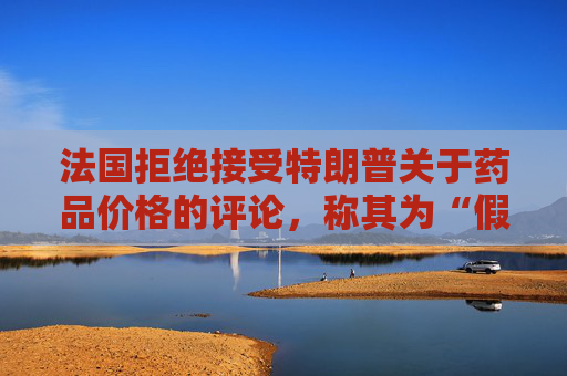 法国拒绝接受特朗普关于药品价格的评论，称其为“假新闻”