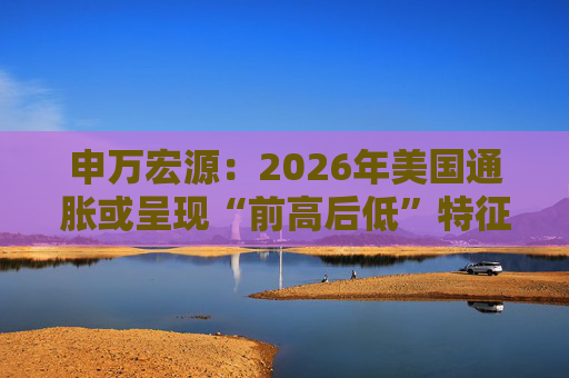 申万宏源：2026年美国通胀或呈现“前高后低”特征