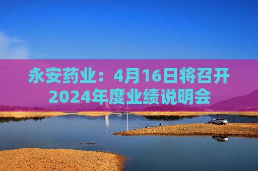 永安药业：4月16日将召开2024年度业绩说明会