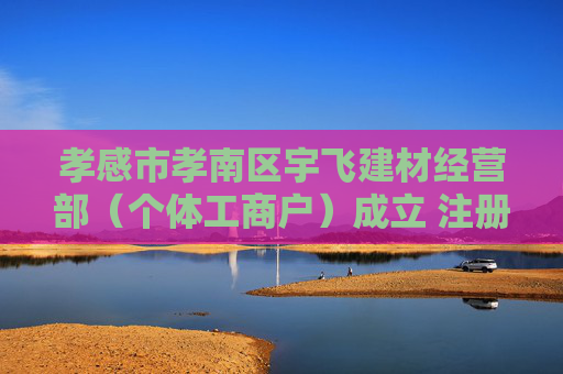 孝感市孝南区宇飞建材经营部（个体工商户）成立 注册资本3万人民币
