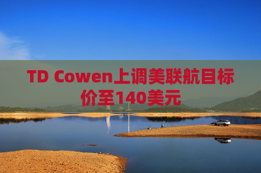 TD Cowen上调美联航目标价至140美元