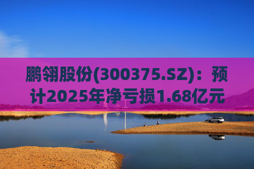 鹏翎股份(300375.SZ)：预计2025年净亏损1.68亿元-2.28亿元