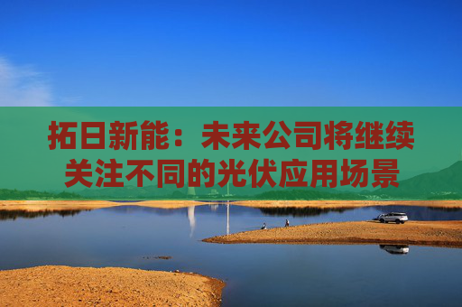 拓日新能:未来公司将继续关注不同的光伏应用场景 第1张 拓日新能:未来公司将继续关注不同的光伏应用场景 第1张