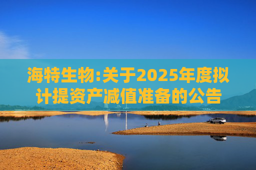 海特生物:关于2025年度拟计提资产减值准备的公告